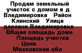 Продам земельный участок с домом в д. Владимировка › Район ­ Клинский › Улица ­ деревня Владимировка › Общая площадь дома ­ 80 › Площадь участка ­ 30 › Цена ­ 2 000 000 - Московская обл., Клинский р-н, Воздвиженское с. Недвижимость » Дома, коттеджи, дачи продажа   